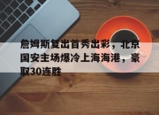 包含詹姆斯复出首秀出彩，北京国安主场爆冷上海海港，豪取30连胜的词条